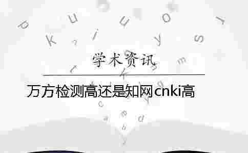 萬方檢測高還是學術cnki高 萬方檢測高還是學術cnki高